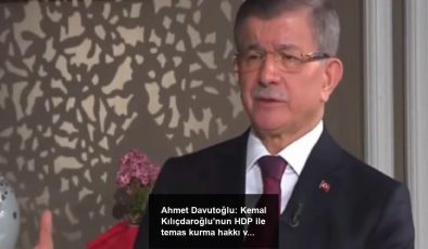 Ahmet Davutoğlu: Kemal Kılıçdaroğlu’nun HDP ile temas kurma hakkı var
