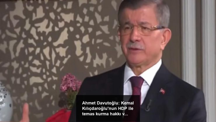 Ahmet Davutoğlu: Kemal Kılıçdaroğlu’nun HDP ile temas kurma hakkı var