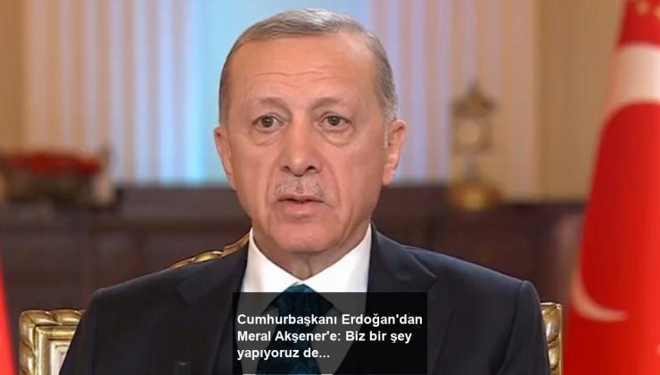 Cumhurbaşkanı Erdoğan’dan Meral Akşener’e: Biz bir şey yapıyoruz dersek yaparız