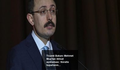 Ticaret Bakanı Mehmet Muş’tan iktisat açıklaması: Süratle toparlanmasını bekliyoruz