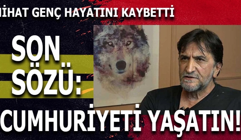 Nihat Genç 69 Yaşında Hayatını Kaybetti. Son Sözü: Cumhuriyeti Yaşatın!